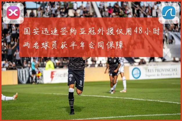 国安迅速签约亚冠外援仅用48小时两名球员获半年合同保障