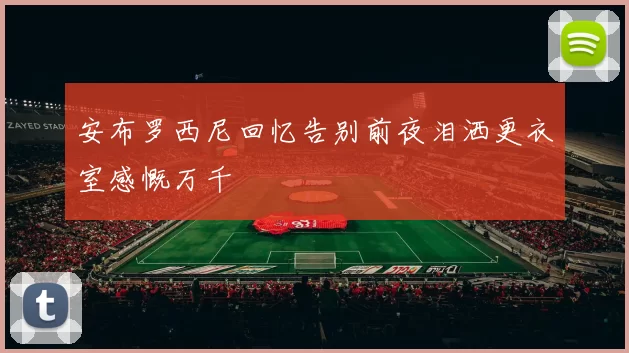 安布罗西尼回忆告别前夜泪洒更衣室感慨万千
