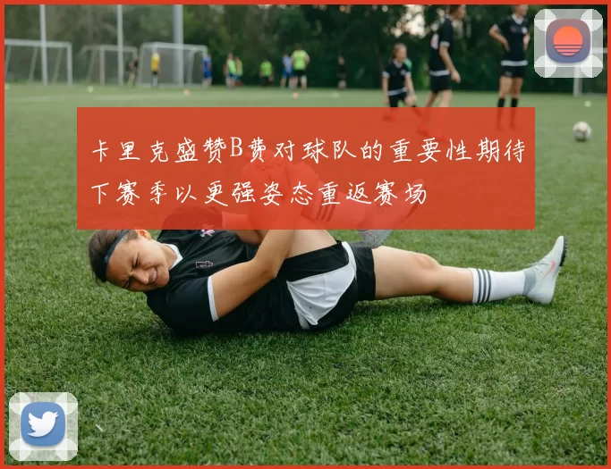 卡里克盛赞B费对球队的重要性期待下赛季以更强姿态重返赛场