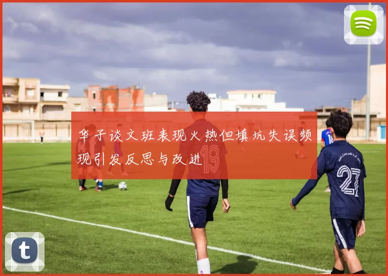 华子谈文班表现火热但填坑失误频现引发反思与改进