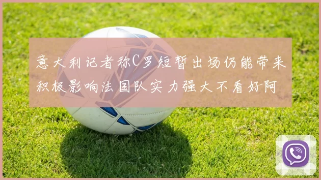 意大利记者称C罗短暂出场仍能带来积极影响法国队实力强大不看好阿根廷表现