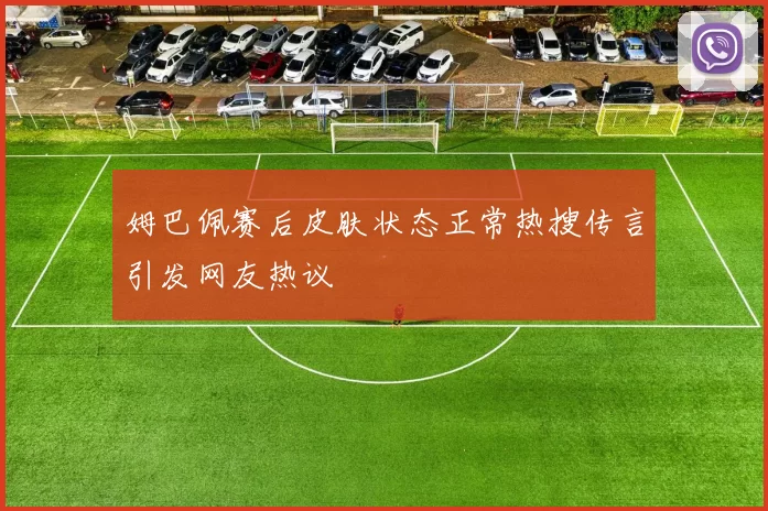 姆巴佩赛后皮肤状态正常热搜传言引发网友热议