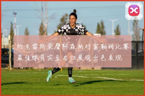 约克雷斯荣膺阿森纳对富勒姆比赛最佳球员实至名归展现出色表现
