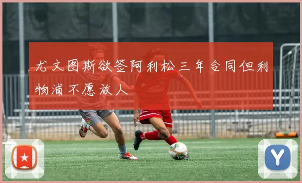尤文图斯欲签阿利松三年合同但利物浦不愿放人