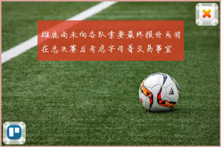 雄鹿尚未向各队索要最终报价或将在总决赛后考虑字母哥交易事宜
