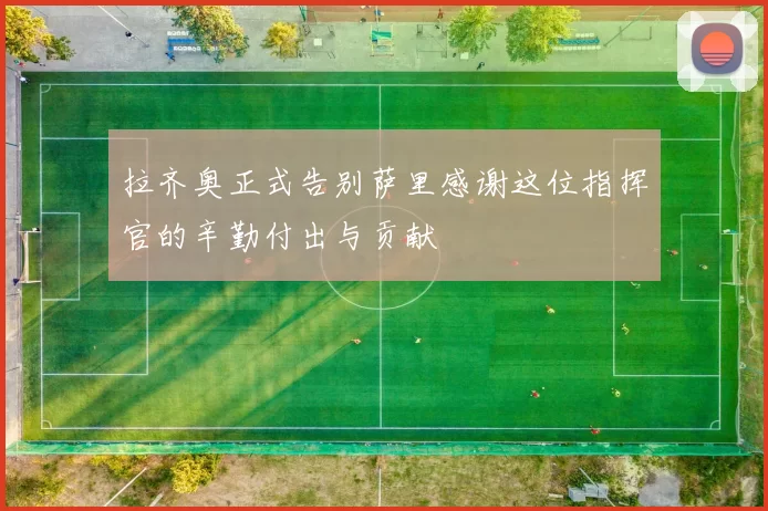 拉齐奥正式告别萨里感谢这位指挥官的辛勤付出与贡献