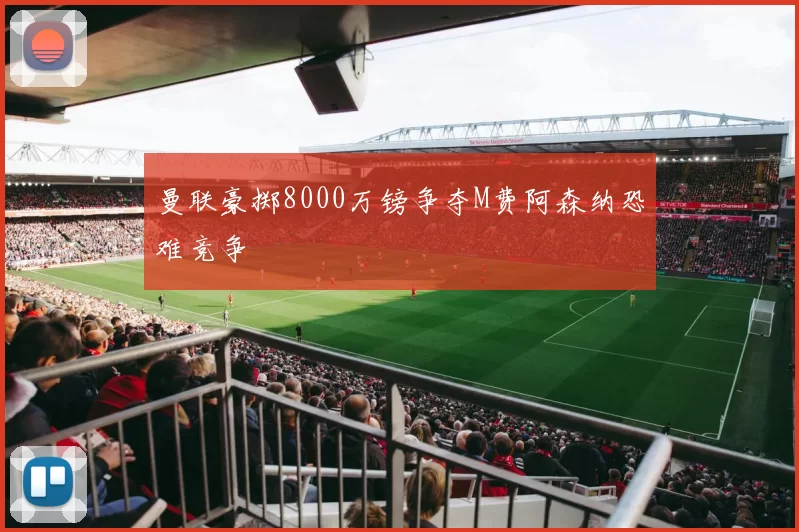 曼联豪掷8000万镑争夺M费阿森纳恐难竞争