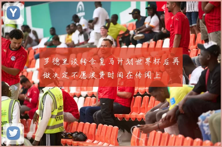 罗德里谈转会皇马计划世界杯后再做决定不愿浪费时间在传闻上