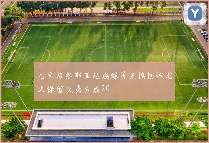 尤文与热那亚达成球员互换协议尤文保留交易分成20