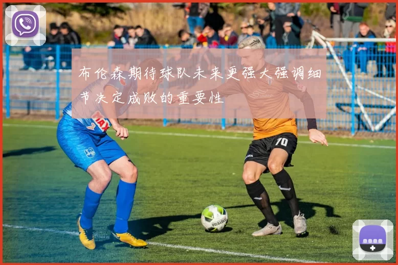 布伦森期待球队未来更强大强调细节决定成败的重要性