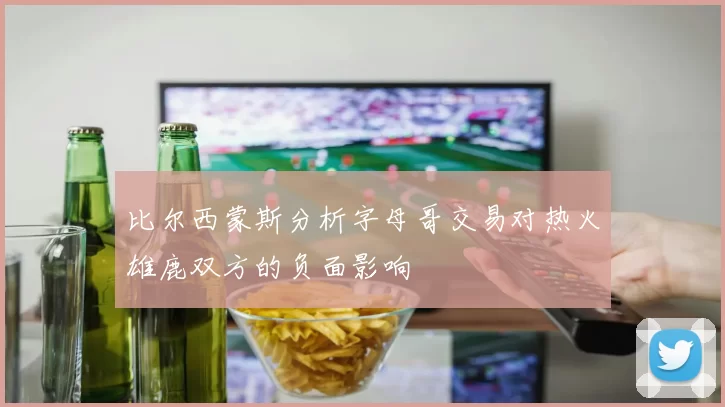比尔西蒙斯分析字母哥交易对热火雄鹿双方的负面影响
