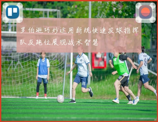 罗伯逊巧妙运用新规快速发球指挥队友跑位展现战术智慧