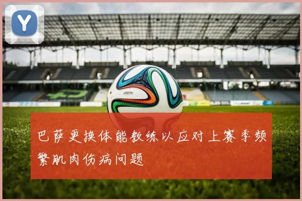 巴萨更换体能教练以应对上赛季频繁肌肉伤病问题