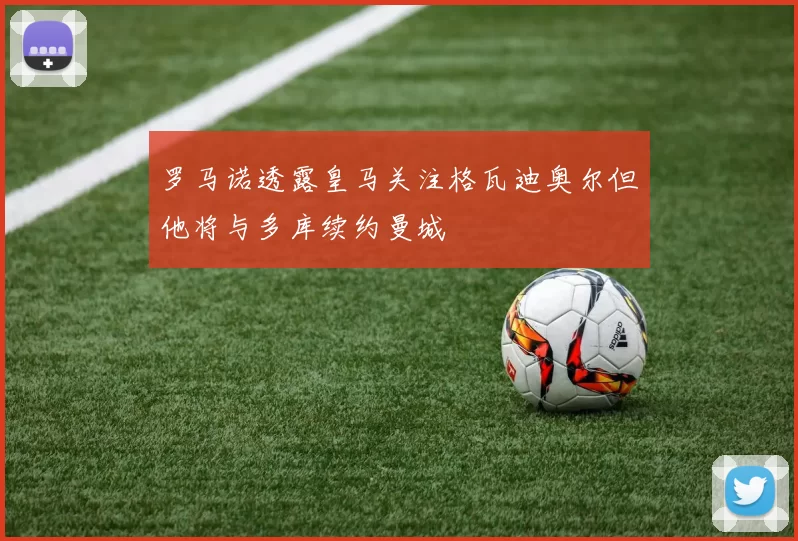 罗马诺透露皇马关注格瓦迪奥尔但他将与多库续约曼城