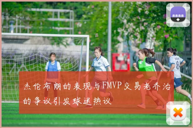 杰伦布朗的表现与FMVP交易老乔治的争议引发球迷热议