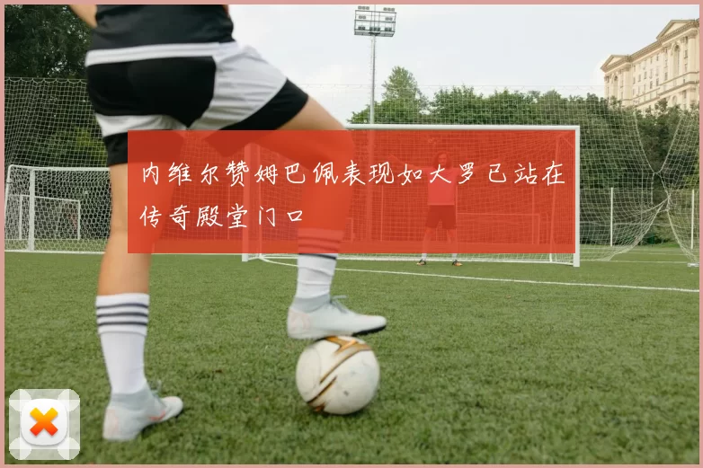 内维尔赞姆巴佩表现如大罗已站在传奇殿堂门口
