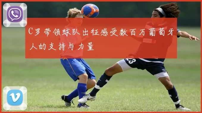 C罗带领球队出征感受数百万葡萄牙人的支持与力量