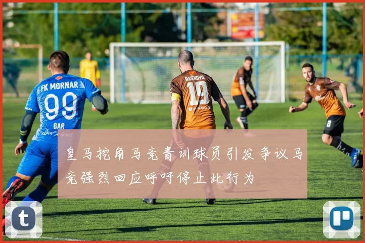 皇马挖角马竞青训球员引发争议马竞强烈回应呼吁停止此行为