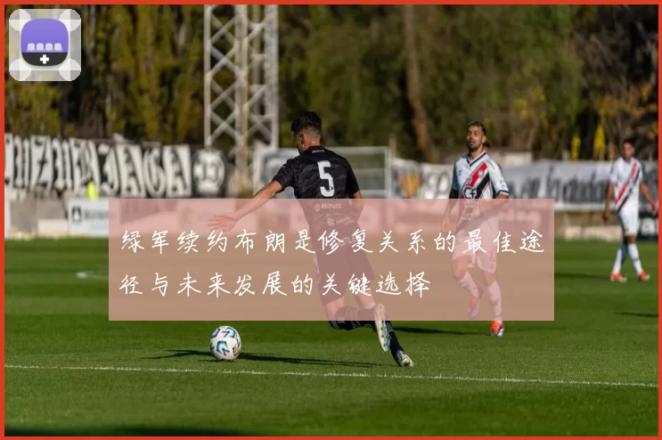绿军续约布朗是修复关系的最佳途径与未来发展的关键选择