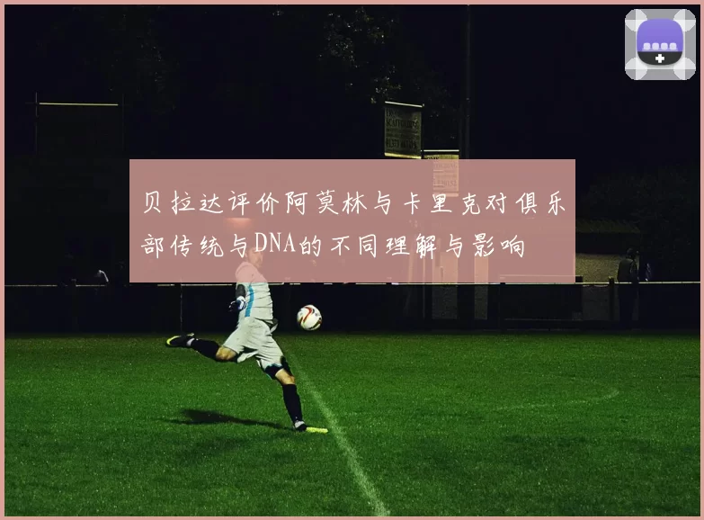贝拉达评价阿莫林与卡里克对俱乐部传统与DNA的不同理解与影响